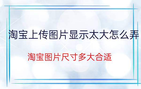 淘宝上传图片显示太大怎么弄 淘宝图片尺寸多大合适？